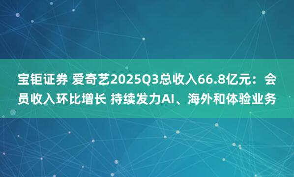 宝钜证券 爱奇艺2025Q3总收入66.8亿元：会员收入环比增长 持续发力AI、海外和体验业务