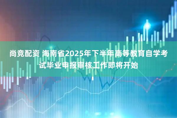 尚竞配资 海南省2025年下半年高等教育自学考试毕业申报审核工作即将开始