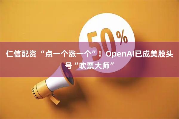 仁信配资 “点一个涨一个”！OpenAI已成美股头号“吹票大师”