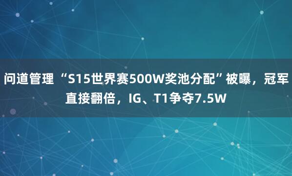 问道管理 “S15世界赛500W奖池分配”被曝，冠军直接翻倍，IG、T1争夺7.5W