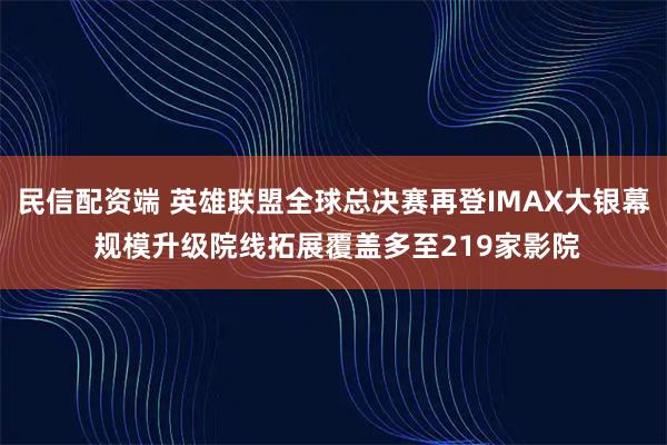 民信配资端 英雄联盟全球总决赛再登IMAX大银幕 规模升级院线拓展覆盖多至219家影院
