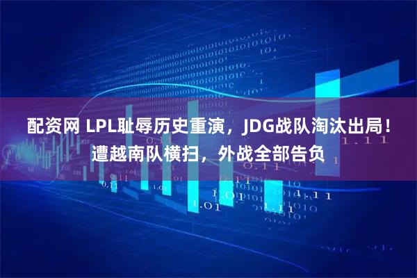 配资网 LPL耻辱历史重演，JDG战队淘汰出局！遭越南队横扫，外战全部告负