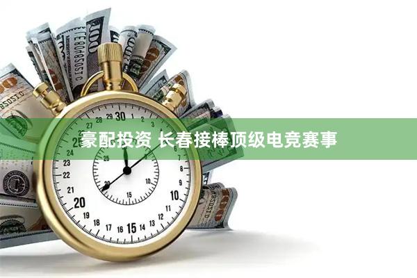 豪配投资 长春接棒顶级电竞赛事