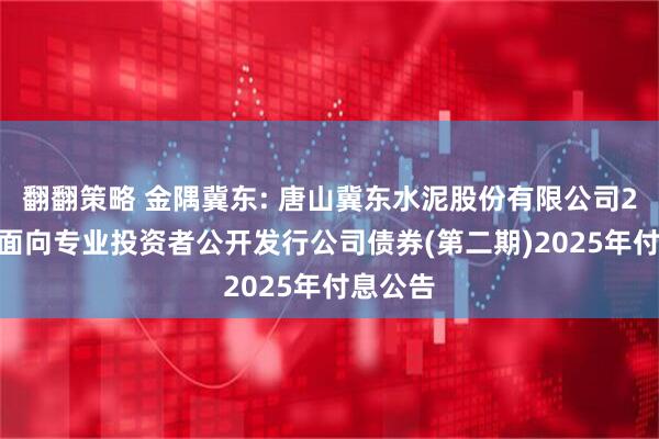 翻翻策略 金隅冀东: 唐山冀东水泥股份有限公司2021年面向专业投资者公开发行公司债券(第二期)2025年付息公告