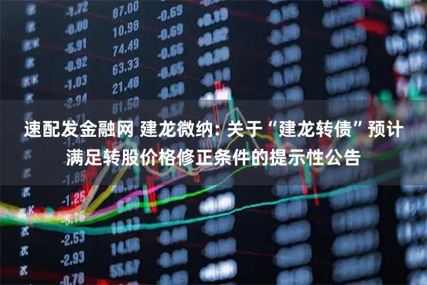 速配发金融网 建龙微纳: 关于“建龙转债”预计满足转股价格修正条件的提示性公告