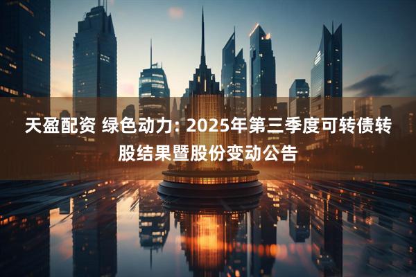 天盈配资 绿色动力: 2025年第三季度可转债转股结果暨股份变动公告