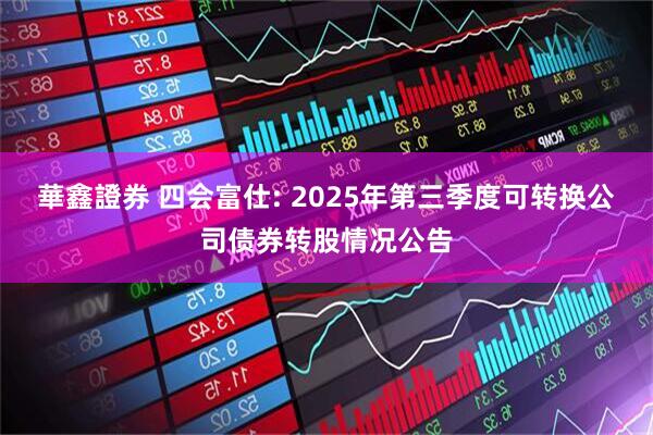 華鑫證券 四会富仕: 2025年第三季度可转换公司债券转股情况公告