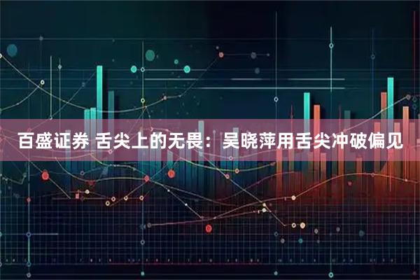 百盛证券 舌尖上的无畏：吴晓萍用舌尖冲破偏见