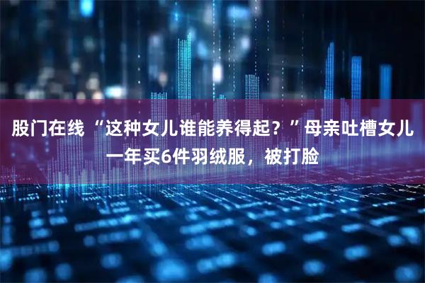 股门在线 “这种女儿谁能养得起？”母亲吐槽女儿一年买6件羽绒服，被打脸