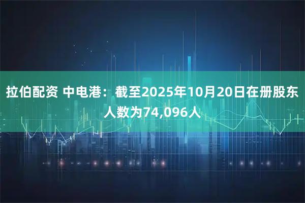 拉伯配资 中电港：截至2025年10月20日在册股东人数为74,096人