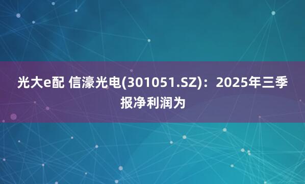 光大e配 信濠光电(301051.SZ)：2025年三季报净利润为