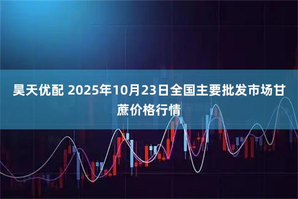 昊天优配 2025年10月23日全国主要批发市场甘蔗价格行情
