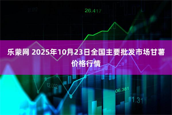 乐蒙网 2025年10月23日全国主要批发市场甘薯价格行情