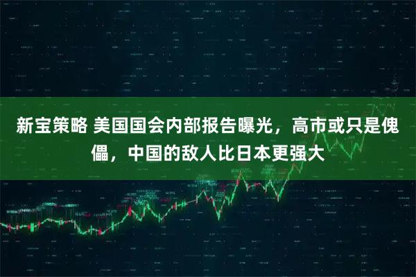 新宝策略 美国国会内部报告曝光，高市或只是傀儡，中国的敌人比日本更强大