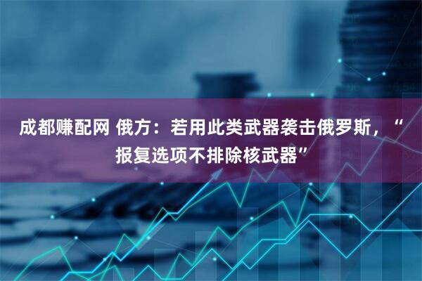 成都赚配网 俄方：若用此类武器袭击俄罗斯，“报复选项不排除核武器”
