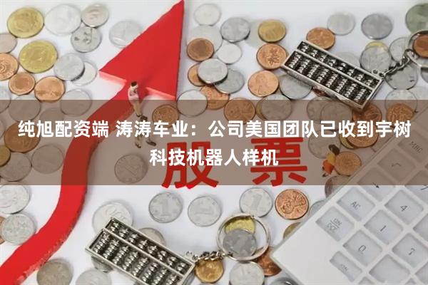 纯旭配资端 涛涛车业：公司美国团队已收到宇树科技机器人样机
