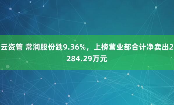 云资管 常润股份跌9.36%，上榜营业部合计净卖出2284.29万元