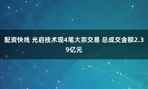 配资快线 光启技术现4笔大宗交易 总成交金额2.39亿元