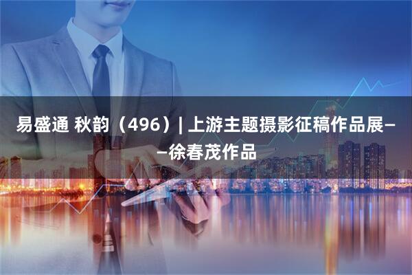 易盛通 秋韵（496）| 上游主题摄影征稿作品展——徐春茂作品