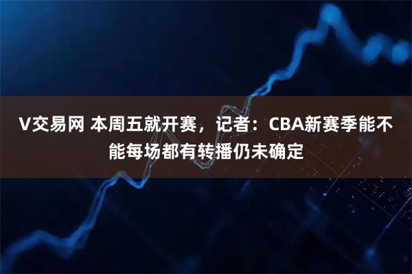V交易网 本周五就开赛，记者：CBA新赛季能不能每场都有转播仍未确定