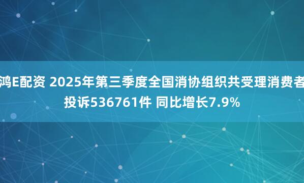 鸿E配资 2025年第三季度全国消协组织共受理消费者投诉536761件 同比增长7.9%