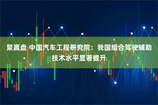聚赢盘 中国汽车工程研究院：我国组合驾驶辅助技术水平显著提升