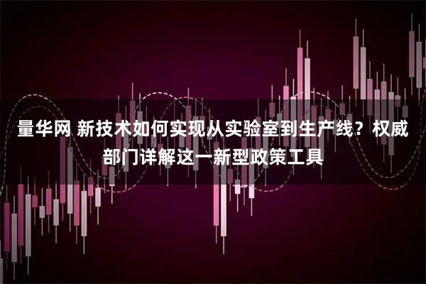 量华网 新技术如何实现从实验室到生产线？权威部门详解这一新型政策工具