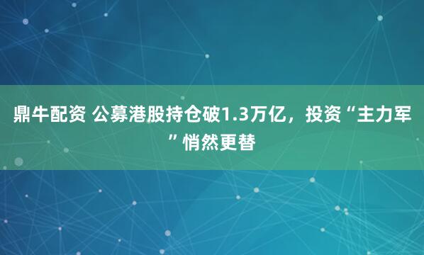 鼎牛配资 公募港股持仓破1.3万亿，投资“主力军”悄然更替