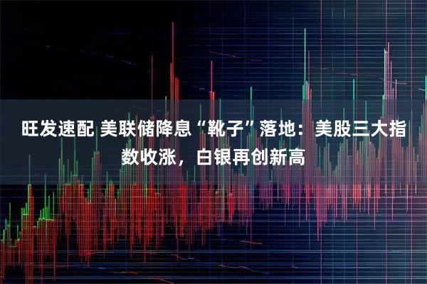旺发速配 美联储降息“靴子”落地：美股三大指数收涨，白银再创新高
