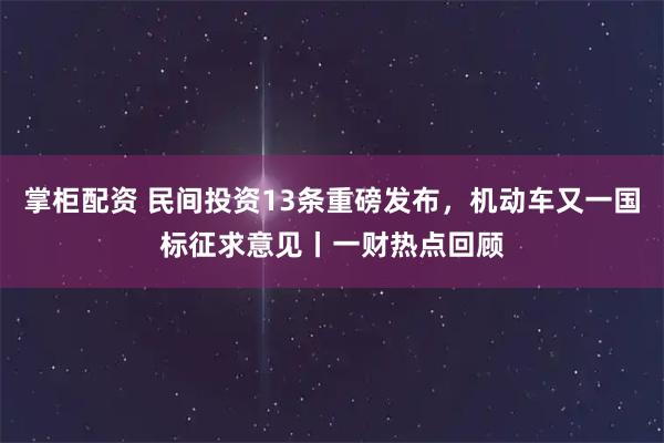 掌柜配资 民间投资13条重磅发布，机动车又一国标征求意见丨一财热点回顾