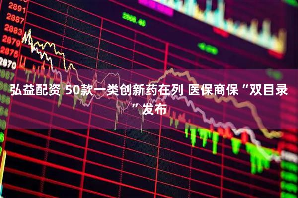 弘益配资 50款一类创新药在列 医保商保“双目录”发布
