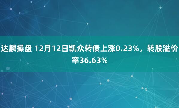 达麟操盘 12月12日凯众转债上涨0.23%，转股溢价率36.63%