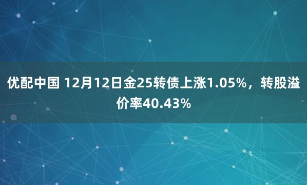 优配中国 12月12日金25转债上涨1.05%，转股溢价率40.43%