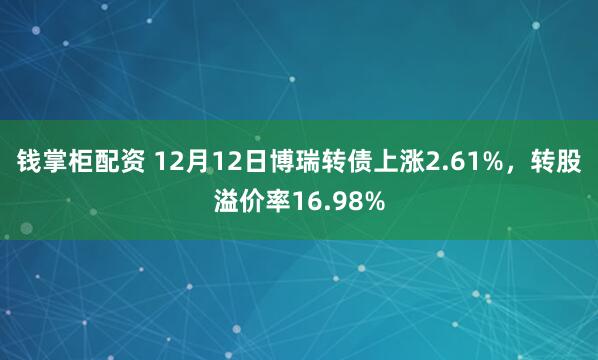 钱掌柜配资 12月12日博瑞转债上涨2.61%，转股溢价率16.98%