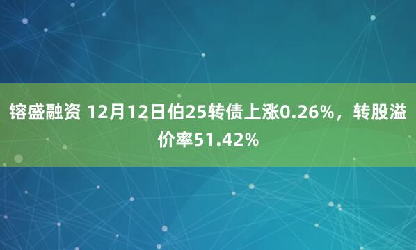 镕盛融资 12月12日伯25转债上涨0.26%，转股溢价率51.42%