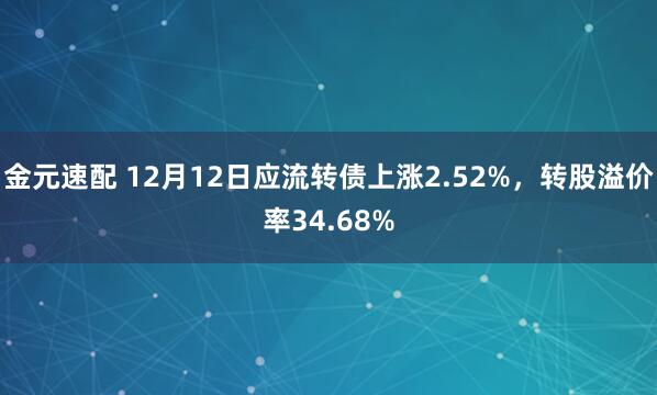 金元速配 12月12日应流转债上涨2.52%，转股溢价率34.68%