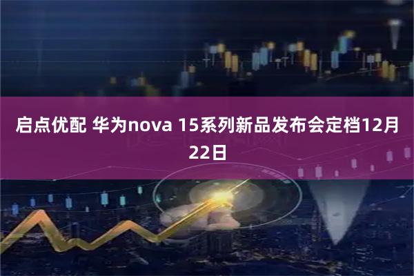 启点优配 华为nova 15系列新品发布会定档12月22日
