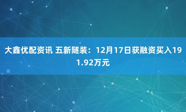 大鑫优配资讯 五新隧装：12月17日获融资买入191.92万元
