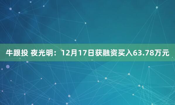 牛跟投 夜光明：12月17日获融资买入63.78万元
