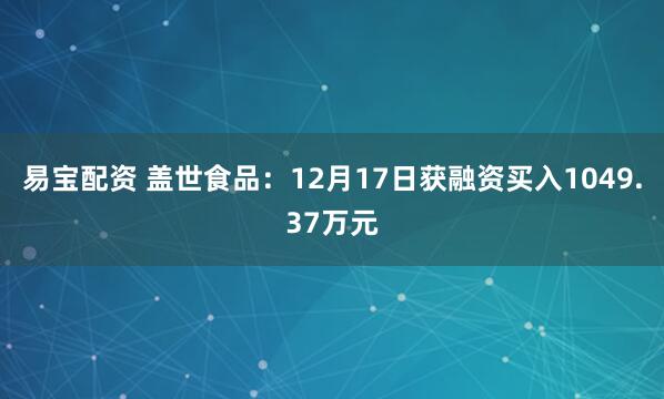 易宝配资 盖世食品：12月17日获融资买入1049.37万元