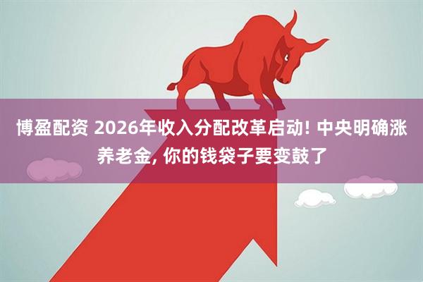 博盈配资 2026年收入分配改革启动! 中央明确涨养老金, 你的钱袋子要变鼓了