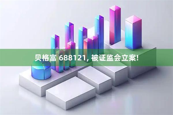 贝格富 688121, 被证监会立案!