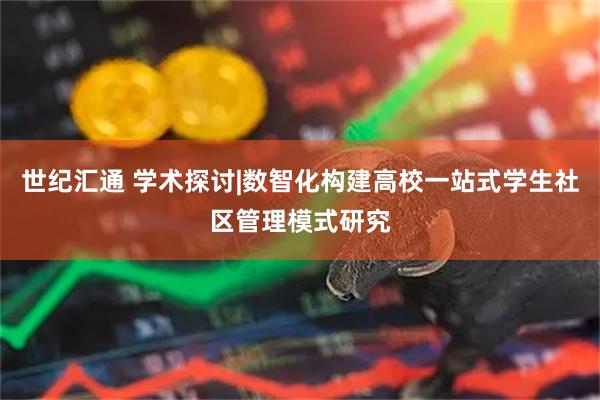 世纪汇通 学术探讨|数智化构建高校一站式学生社区管理模式研究