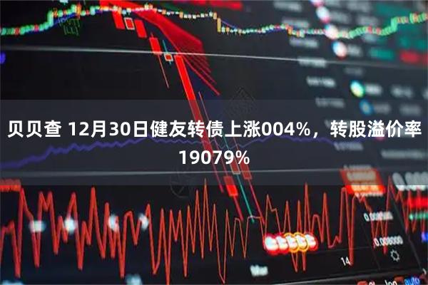 贝贝查 12月30日健友转债上涨004%，转股溢价率19079%