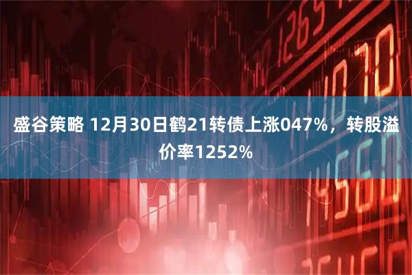 盛谷策略 12月30日鹤21转债上涨047%，转股溢价率1252%