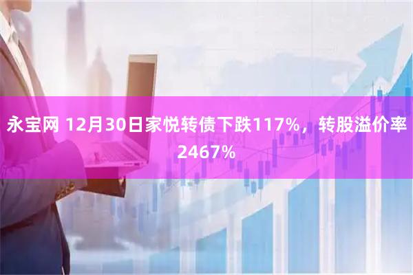 永宝网 12月30日家悦转债下跌117%，转股溢价率2467%