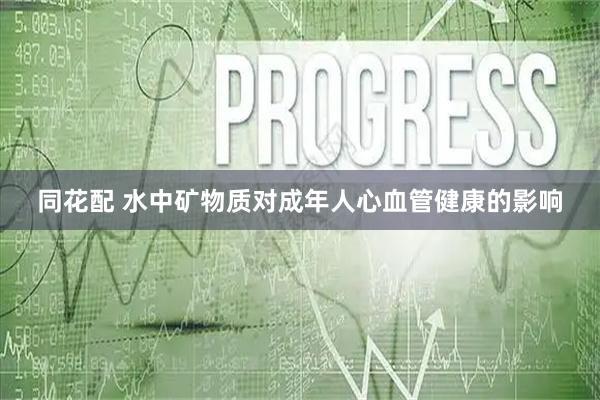 同花配 水中矿物质对成年人心血管健康的影响