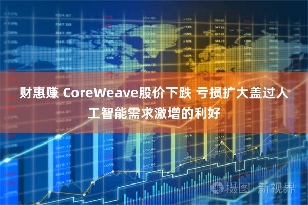 财惠赚 CoreWeave股价下跌 亏损扩大盖过人工智能需求激增的利好